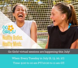 Go Girls virtual sessions are happening this July! When: Every Tuesday in July (6,13, 20, 27). Time: 9:20 to 10 am PT/10:20 to 11 am GT.